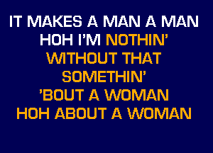 IT MAKES A MAN A MAN
HOH I'M NOTHIN'
WITHOUT THAT
SOMETHIN'

'BOUT A WOMAN
HOH ABOUT A WOMAN