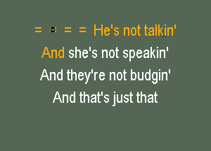 rz He's not talkin'
And she's not speakin'

And they're not budgin'
And that's just that