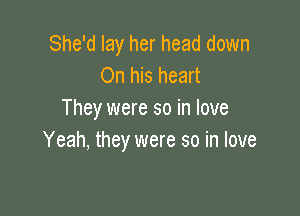 She'd lay her head down
On his heart

They were so in love
Yeah, they were so in love