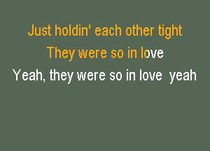 Just holdin' each other tight
They were so in love

Yeah, they were so in love yeah