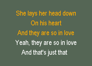 She lays her head down
On his heart

And they are so in love
Yeah, they are so in love
And that's just that