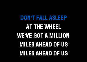 DON'T FALL ASLEEP
AT THE WHEEL
WE'VE GOT A MILLION
MILES AHEAD OF US

MILES AHEAD OF US l