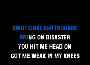 EMOTIONAL EARTHQUAKE
BRING ON DISASTER
YOU HIT ME HEAD 0H

GOT ME WEAK IN MY KHEES