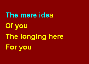 The mere idea
Of you

The longing here
Foryou