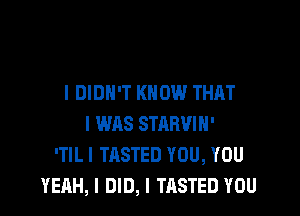 I DIDN'T KNOW THAT

I WAS STRRVIH'
'TILI TASTED YOU, YOU
YEAH, I DID, I TASTED YOU