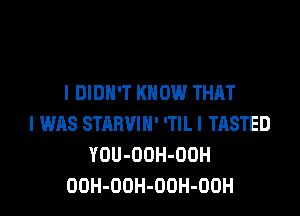 I DIDN'T KNOW THAT

I WAS STABVIH' 'TlL l TASTED
YOU-OOH-ODH
OOH-OOH-OOH-OOH