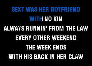 SEXY WAS HER BOYFRIEND
WITH NO KIN
ALWAYS RUHHIH' FROM THE LAW
EVERY OTHER WEEKEND
THE WEEK ENDS
WITH HIS BACK IN HER CLAW