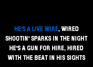 HE'S A LIVE WIRE, WIRED
SHOOTIH' SPARKS IN THE NIGHT
HE'S A GUN FOR HIRE, HIRED
WITH THE BEAT IN HIS SIGHTS