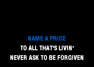 NAME 11 PRICE
TO ALL THAT'S LIVIH'
NEVER ASK TO BE FORGIVE