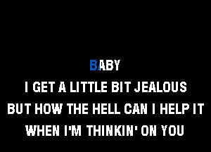 BABY
I GET A LITTLE BIT JEALOUS
BUT HOW THE HELL CAN I HELP IT
WHEN I'M THIHKIH' ON YOU