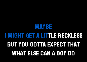 MAYBE
I MIGHT GET A LITTLE RECKLESS
BUT YOU GOTTA EXPECT THAT
WHAT ELSE CAN A BOY DO