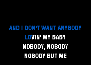 AND I DON'T WANT ANYBODY

LOVIH' MY BRBY
NOBODY, NOBODY
NOBODY BUT ME