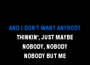 AND I DON'T WM ANYBODY
THINKIH', JUST MAYBE
NOBODY, NOBODY
NOBODY BUT ME