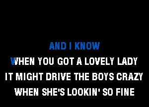 AND I KNOW
WHEN YOU GOT A LOVELY LADY
IT MIGHT DRIVE THE BOYS CRAZY
WHEN SHE'S LOOKIH' SO FIHE