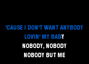 'CAUSE I DON'T WANT ANYBODY

LOVIH' MY BRBY
NOBODY, NOBODY
NOBODY BUT ME