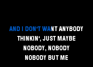 AND I DON'T WM ANYBODY
THINKIH', JUST MAYBE
NOBODY, NOBODY
NOBODY BUT ME