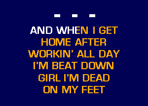 AND WHEN I GET
HOME AFTER
WORKIN' ALL DAY
I'M BEAT DOWN

GIRL PM DEAD

ON MY FEET l