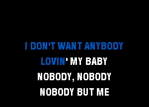 I DON'T WANT ANYBODY

LOVIH' MY BABY
NOBODY, NOBODY
NOBODY BUT ME