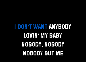 I DON'T WANT ANYBODY

LOVIH' MY BABY
NOBODY, NOBODY
NOBODY BUT ME