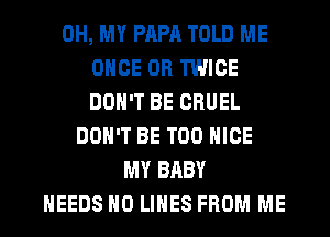 OH, MY PAPA TOLD ME
ONCE 0R TWICE
DON'T BE CRUEL

DON'T BE T00 NICE
MY BABY
NEEDS H0 LINES FROM ME