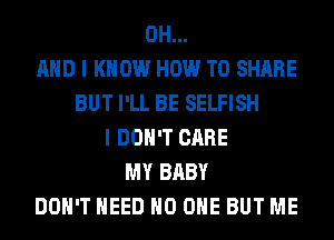 0H...
AND I KNOW HOW TO SHARE
BUT I'LL BE SELFISH
I DON'T CARE
MY BABY
DON'T NEED NO ONE BUT ME