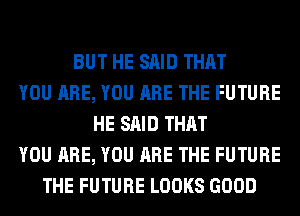 BUT HE SAID THAT
YOU ARE, YOU ARE THE FUTURE
HE SAID THAT
YOU ARE, YOU ARE THE FUTURE
THE FUTURE LOOKS GOOD
