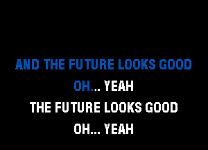 AND THE FUTURE LOOKS GOOD
OH... YEAH
THE FUTURE LOOKS GOOD
OH... YEAH