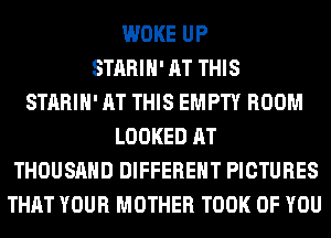 WOKE UP
STARIH' AT THIS
STARIH' AT THIS EMPTY ROOM
LOOKED AT
THOUSAND DIFFERENT PICTURES
THAT YOUR MOTHER TOOK OF YOU