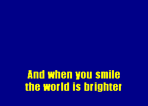 And when you smile
the world is migntel