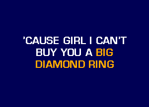 'CAUSE GIRLI CANT
BUY YOU A BIG

DIAMOND RING