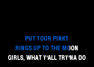 PUT YOUR PIHKY
RINGS UP TO THE MOON
GIRLS, WHAT WILL TRY'HA DO