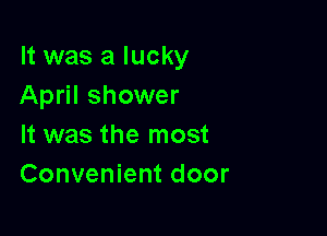 It was a lucky
April shower

It was the most
Convenient door