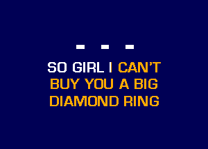 SO GIRL I CAN'T

BUY YOU A BIG
DIAMOND RING