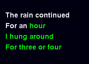 The rain continued
For an hour

I hung around
For three or four