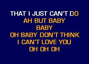 THAT I JUST CAN'T DO
AH BUT BABY
BABY
OH BABY DON'T THINK
I CAN'T LOVE YOU
OH OH OH