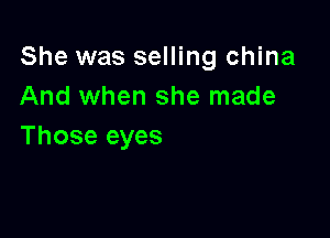 She was selling china
And when she made

Those eyes