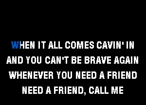 WHEN IT ALL COMES CAVIH' IN
AND YOU CAN'T BE BRAVE AGAIN
WHEHEVER YOU NEED A FRIEND
NEED A FRIEND, CALL ME