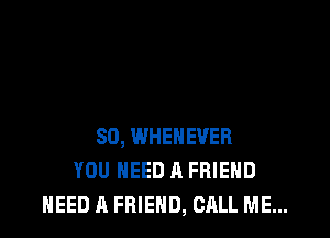 SO, WHEHEVER
YOU NEED A FRIEND
NEED A FRIEND, CALL ME...
