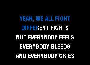 YERH, WE ALL FIGHT
DIFFERENT FIGHTS
BUT EVERYBODY FEELS
EVERYBODY BLEEDS

AND EVERYBODY CRIES l
