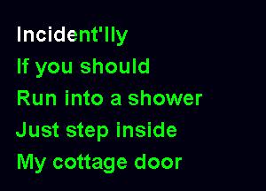 lncident'lly
If you should

Run into a shower
Just step inside
My cottage door