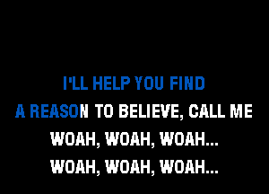 I'LL HELP YOU FIND
A REASON TO BELIEVE, CALL ME
WOAH, WOAH, WOAH...
WOAH, WOAH, WOAH...