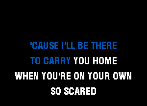 'CAUSE I'LL BE THERE
TO CARRY YOU HOME
WHEN YOU'RE ON YOUR OWN
SO SCARED