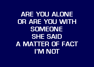 ARE YOU ALONE
0R ARE YOU WITH
SOMEONE

SHE SAID
A MATTER OF FACT
PM NOT