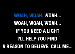 WOAH, WOAH, WOAH...
WOAH, WOAH, WOAH...
IF YOU NEED A LIGHT
I'LL HELP YOU FIND
A REASON TO BELIEVE, CALL ME...