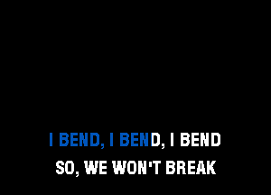 I BEND, I BEND, I BEND
SO, WE WON'T BREAK