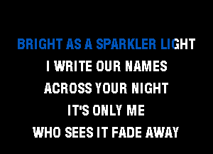BRIGHT AS A SPARKLER LIGHT
I WRITE OUR NAMES
ACROSS YOUR NIGHT

IT'S ONLY ME
WHO SEES IT FADE AWAY