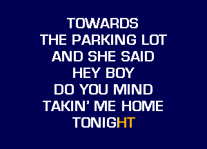 TOWARDS
THE PARKING LOT
AND SHE SAID
HEY BOY
DO YOU MIND
TAKIM ME HOME

TONIGHT l