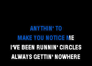 AHYTHIH' TO
MAKE YOU NOTICE ME
I'VE BEEN RUHHIH' CIRCLES
ALWAYS GETTIH' NOWHERE