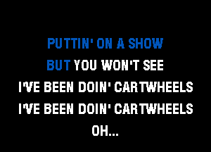 PUTTIH' ON A SHOW
BUT YOU WON'T SEE
I'VE BEEN DOIH' CARTWHEELS
I'VE BEEN DOIH' CARTWHEELS
0H...