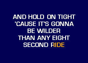 AND HOLD 0N TIGHT
'CAUSE IT'S GONNA
BE WILDER
THAN ANY EIGHT
SECOND RIDE

g